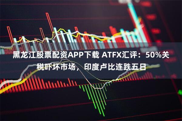 黑龍江股票配資APP下載 ATFX匯評：50%關(guān)稅嚇壞市場，印度盧比連跌五日